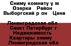 Сниму комнату у м.Озерки › Район ­ Выборгский р-он › Цена ­ 8000-12000 - Ленинградская обл., Санкт-Петербург г. Недвижимость » Квартиры сниму   . Ленинградская обл.